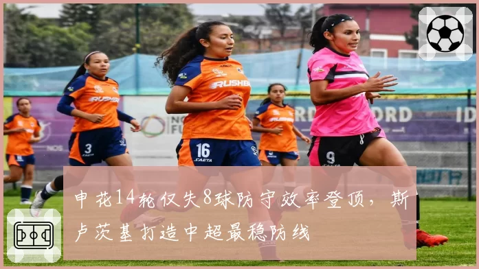 申花14轮仅失8球防守效率登顶，斯卢茨基打造中超最稳防线