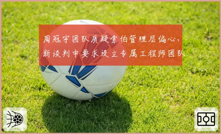 周冠宇团队质疑索伯管理层偏心,新谈判中要求设立专属工程师团队