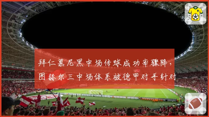 拜仁慕尼黑中场传球成功率骤降，图赫尔三中场体系被德甲对手针对性破解