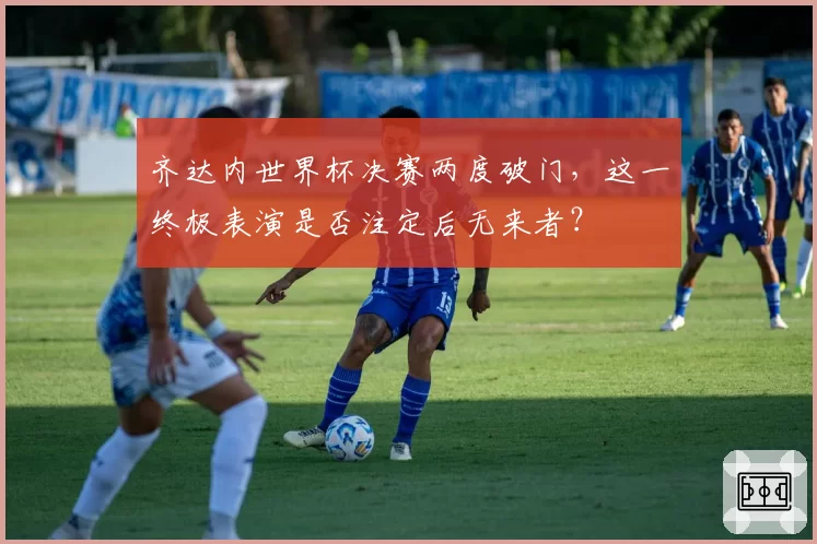 齐达内世界杯决赛两度破门,这一终极表演是否注定后无来者?