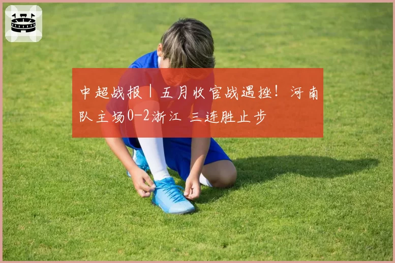 中超战报｜五月收官战遇挫！河南队主场0-2浙江 三连胜止步