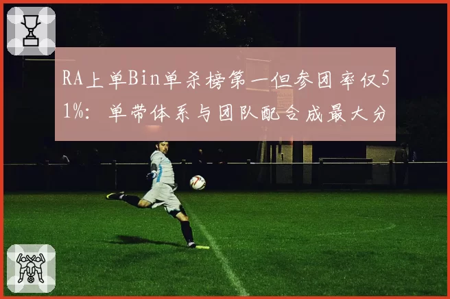RA上单Bin单杀榜第一但参团率仅51%:单带体系与团队配合成最大分歧