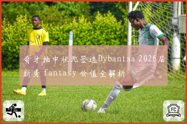 奇才抽中状元签选Dybantsa 2026届新秀 fantasy 价值全解析