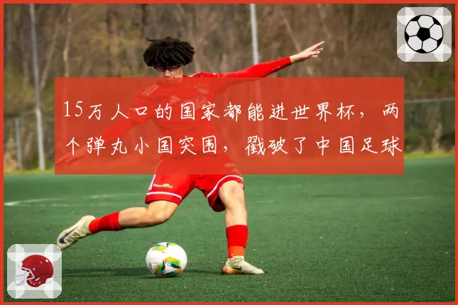 15万人口的国家都能进世界杯,两个弹丸小国突围,戳破了中国足球