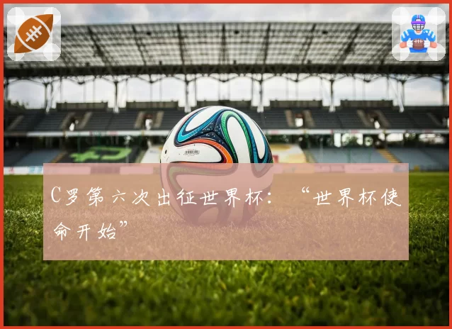 C罗第六次出征世界杯：“世界杯使命开始”