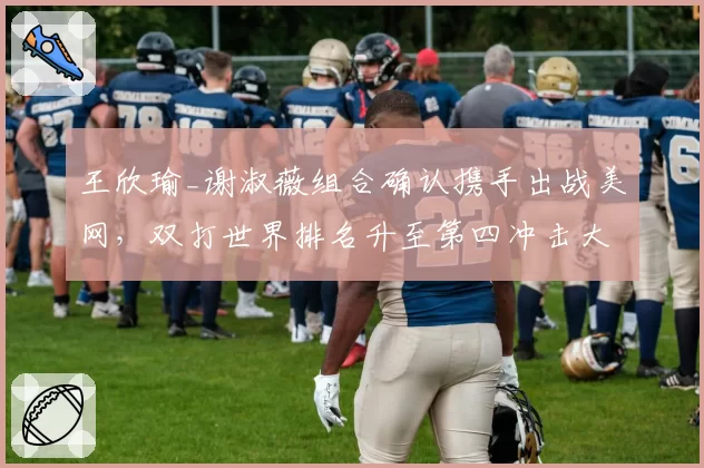 王欣瑜_谢淑薇组合确认携手出战美网,双打世界排名升至第四冲击大满贯__br_