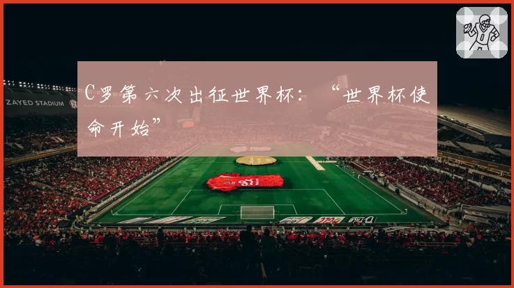 C罗第六次出征世界杯：“世界杯使命开始”
