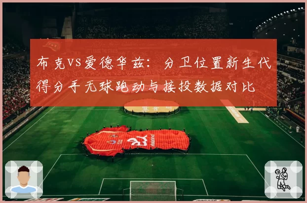 布克vs爱德华兹:分卫位置新生代得分手无球跑动与接投数据对比