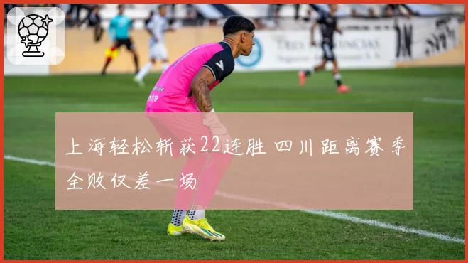 上海轻松斩获22连胜 四川距离赛季全败仅差一场