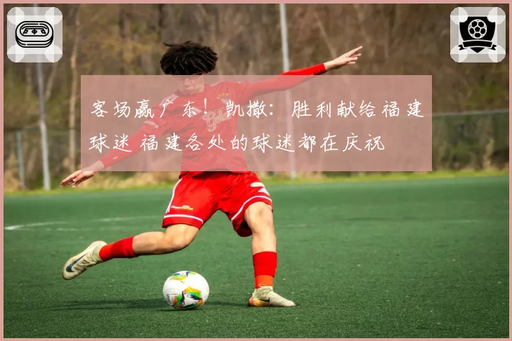 客场赢广东！凯撒：胜利献给福建球迷 福建各处的球迷都在庆祝