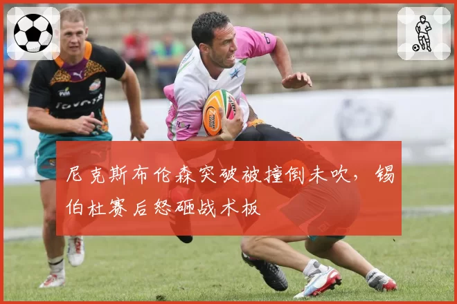 尼克斯布伦森突破被撞倒未吹，锡伯杜赛后怒砸战术板