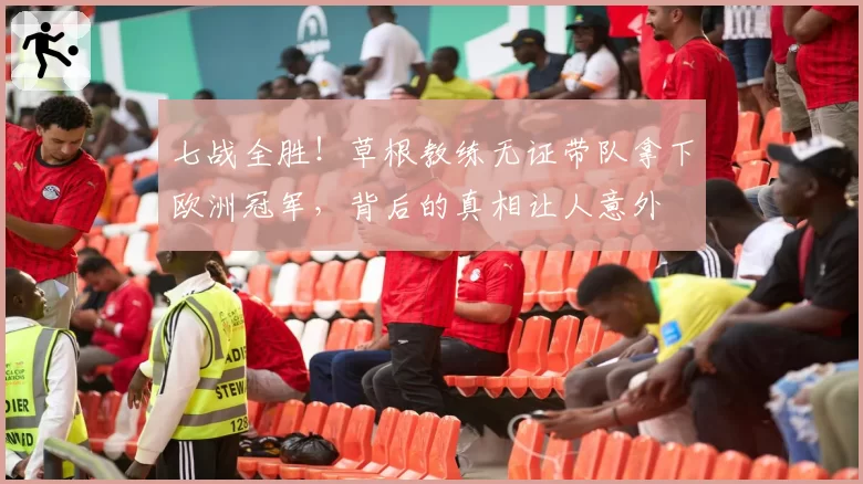 七战全胜!草根教练无证带队拿下欧洲冠军,背后的真相让人意外