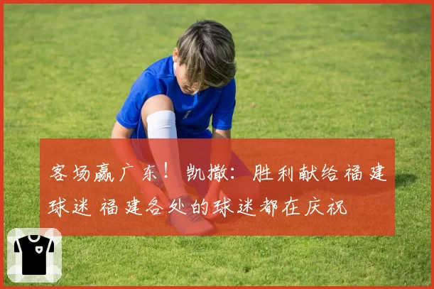客场赢广东！凯撒：胜利献给福建球迷 福建各处的球迷都在庆祝