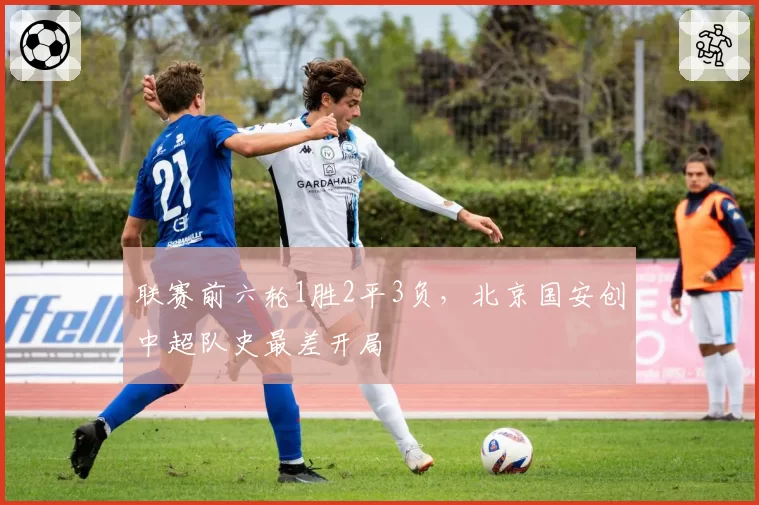 联赛前六轮1胜2平3负，北京国安创中超队史最差开局