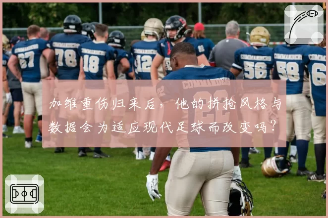 加维重伤归来后，他的拼抢风格与数据会为适应现代足球而改变吗？