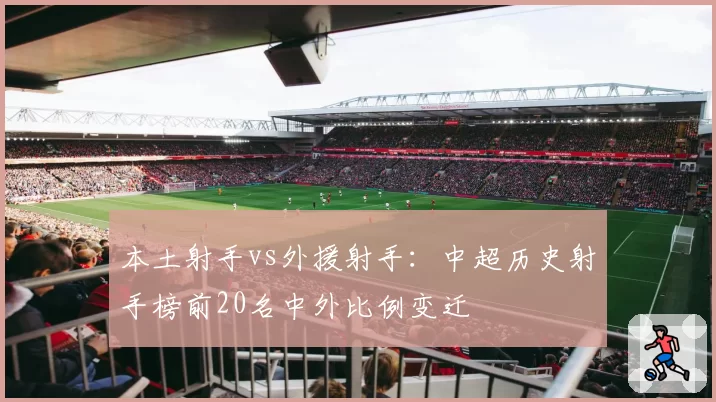 本土射手vs外援射手:中超历史射手榜前20名中外比例变迁